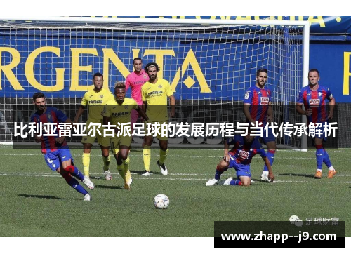 比利亚雷亚尔古派足球的发展历程与当代传承解析