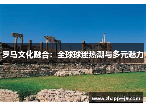 罗马文化融合：全球球迷热潮与多元魅力