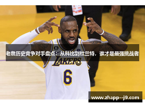 老詹历史竞争对手盘点：从科比到杜兰特，谁才是最强挑战者