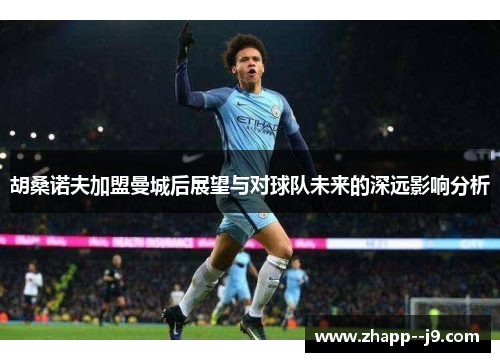 胡桑诺夫加盟曼城后展望与对球队未来的深远影响分析