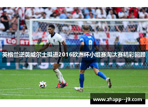 英格兰逆袭威尔士挺进2016欧洲杯小组赛淘汰赛精彩回顾