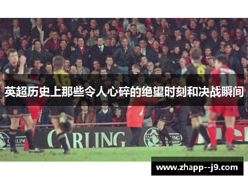 英超历史上那些令人心碎的绝望时刻和决战瞬间