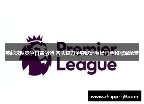 英超球队竞争日益激烈 各队奋力争夺欧洲赛场门票和冠军荣誉