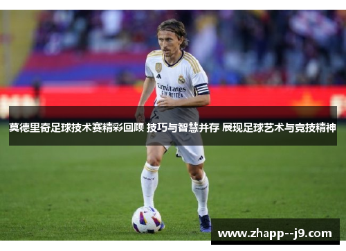 莫德里奇足球技术赛精彩回顾 技巧与智慧并存 展现足球艺术与竞技精神