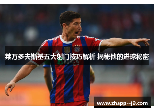 莱万多夫斯基五大射门技巧解析 揭秘他的进球秘密