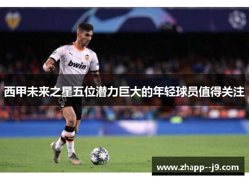 西甲未来之星五位潜力巨大的年轻球员值得关注 西甲未来之星五位潜力巨大的年轻球员值得关注