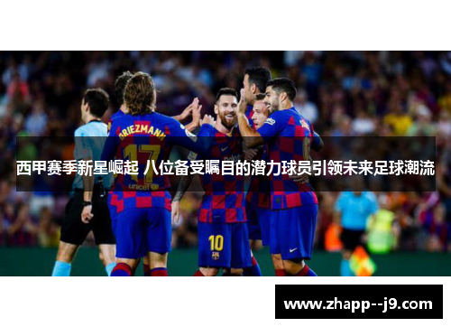 西甲赛季新星崛起 八位备受瞩目的潜力球员引领未来足球潮流 西甲赛季新星崛起 八位备受瞩目的潜力球员引领未来足球潮流