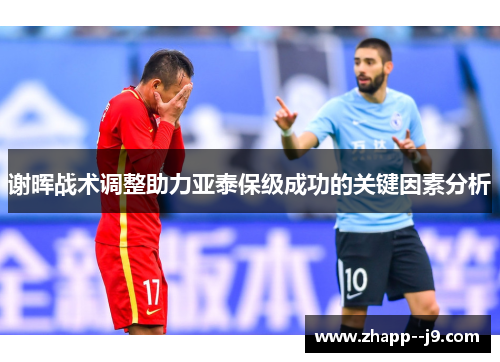 谢晖战术调整助力亚泰保级成功的关键因素分析 谢晖战术调整助力亚泰保级成功的关键因素分析