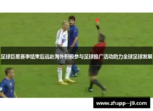 足球巨星赛季结束后远赴海外积极参与足球推广活动助力全球足球发展 足球巨星赛季结束后远赴海外积极参与足球推广活动助力全球足球发展