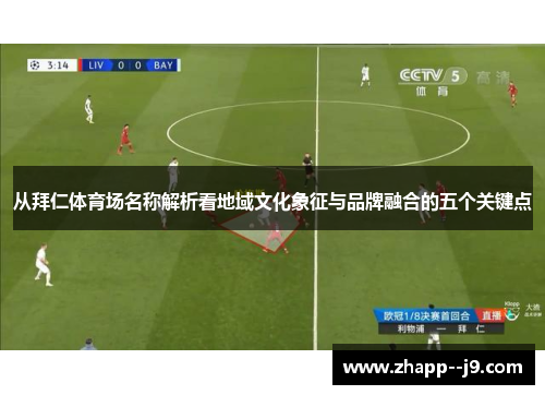 从拜仁体育场名称解析看地域文化象征与品牌融合的五个关键点 从拜仁体育场名称解析看地域文化象征与品牌融合的五个关键点