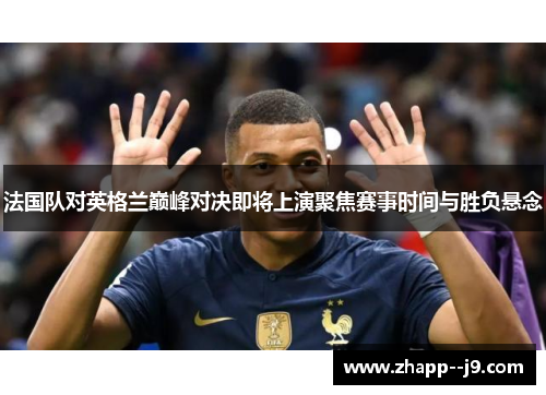 法国队对英格兰巅峰对决即将上演聚焦赛事时间与胜负悬念 法国队对英格兰巅峰对决即将上演聚焦赛事时间与胜负悬念