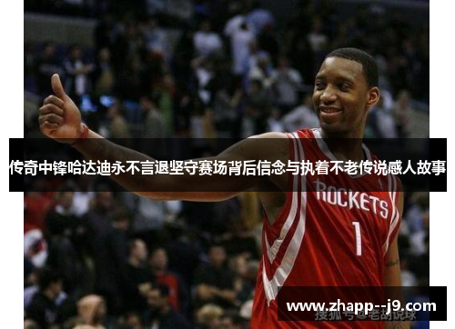 传奇中锋哈达迪永不言退坚守赛场背后信念与执着不老传说感人故事 传奇中锋哈达迪永不言退坚守赛场背后信念与执着不老传说感人故事