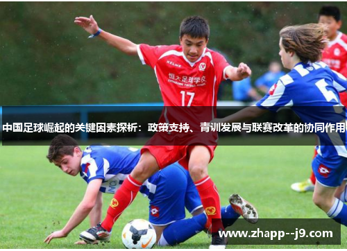 中国足球崛起的关键因素探析:政策支持、青训发展与联赛改革的协同作用 中国足球崛起的关键因素探析:政策支持、青训发展与联赛改革的协同作用