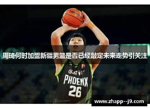 周琦何时加盟新疆男篮是否已经敲定未来走势引关注 周琦何时加盟新疆男篮是否已经敲定未来走势引关注