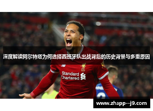 深度解读阿尔特塔为何选择西班牙队出战背后的历史背景与多重原因