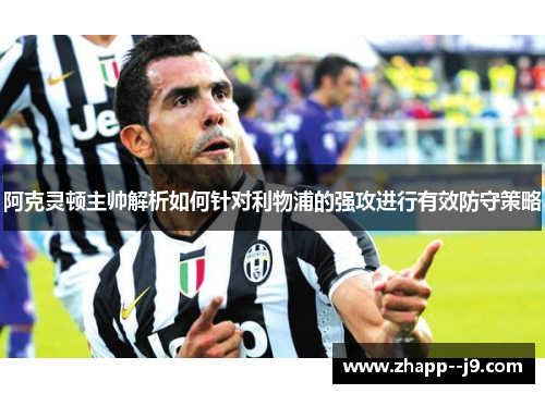 阿克灵顿主帅解析如何针对利物浦的强攻进行有效防守策略