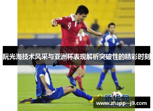 阮光海技术风采与亚洲杯表现解析突破性的精彩时刻
