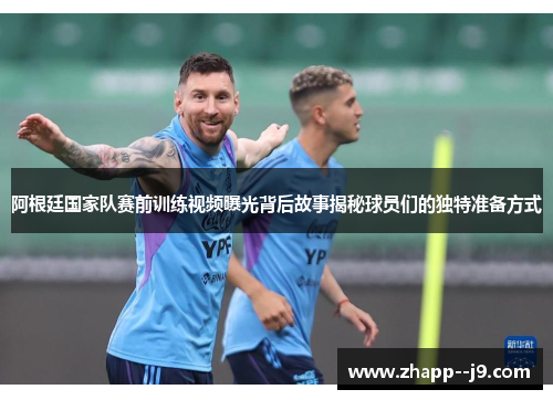 阿根廷国家队赛前训练视频曝光背后故事揭秘球员们的独特准备方式