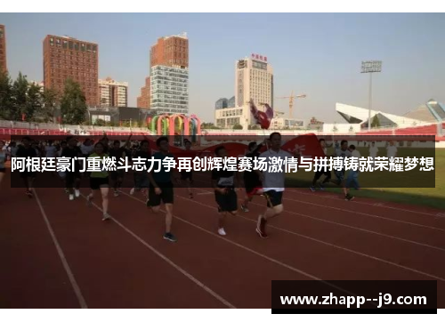 阿根廷豪门重燃斗志力争再创辉煌赛场激情与拼搏铸就荣耀梦想