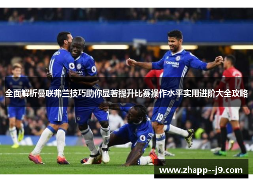 全面解析曼联弗兰技巧助你显著提升比赛操作水平实用进阶大全攻略