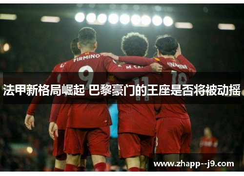 法甲新格局崛起 巴黎豪门的王座是否将被动摇