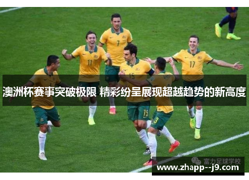 澳洲杯赛事突破极限 精彩纷呈展现超越趋势的新高度 澳洲杯赛事突破极限 精彩纷呈展现超越趋势的新高度