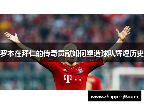 罗本在拜仁的传奇贡献如何塑造球队辉煌历史 罗本在拜仁的传奇贡献如何塑造球队辉煌历史