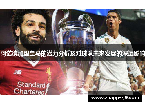 阿诺德加盟皇马的潜力分析及对球队未来发展的深远影响 阿诺德加盟皇马的潜力分析及对球队未来发展的深远影响