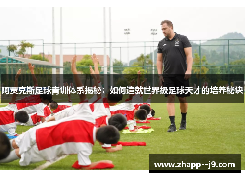 阿贾克斯足球青训体系揭秘:如何造就世界级足球天才的培养秘诀 阿贾克斯足球青训体系揭秘:如何造就世界级足球天才的培养秘诀