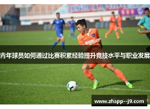 青年球员如何通过比赛积累经验提升竞技水平与职业发展 青年球员如何通过比赛积累经验提升竞技水平与职业发展
