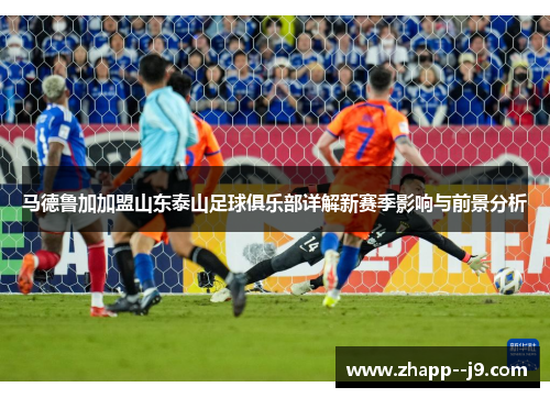 马德鲁加加盟山东泰山足球俱乐部详解新赛季影响与前景分析