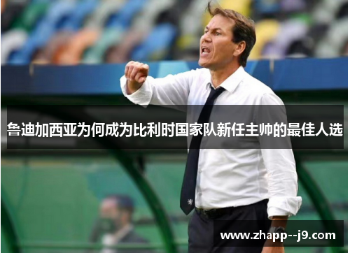 鲁迪加西亚为何成为比利时国家队新任主帅的最佳人选 鲁迪加西亚为何成为比利时国家队新任主帅的最佳人选