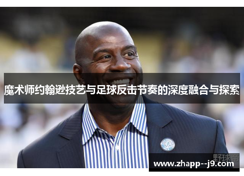 魔术师约翰逊技艺与足球反击节奏的深度融合与探索