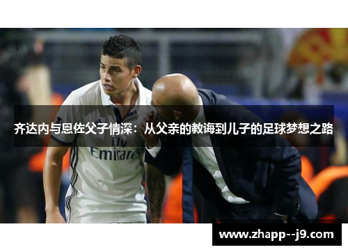 齐达内与恩佐父子情深：从父亲的教诲到儿子的足球梦想之路