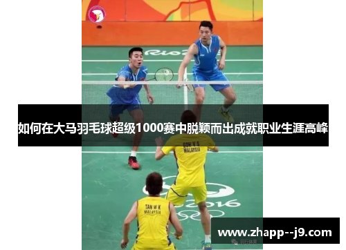 如何在大马羽毛球超级1000赛中脱颖而出成就职业生涯高峰 如何在大马羽毛球超级1000赛中脱颖而出成就职业生涯高峰