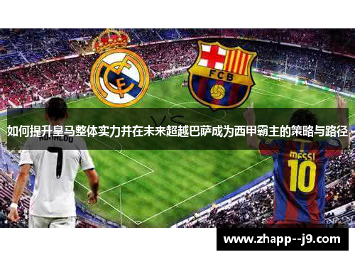 如何提升皇马整体实力并在未来超越巴萨成为西甲霸主的策略与路径