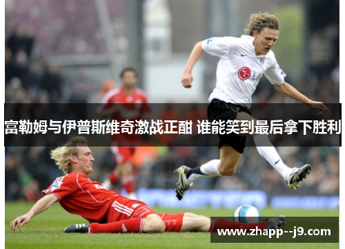 富勒姆与伊普斯维奇激战正酣 谁能笑到最后拿下胜利