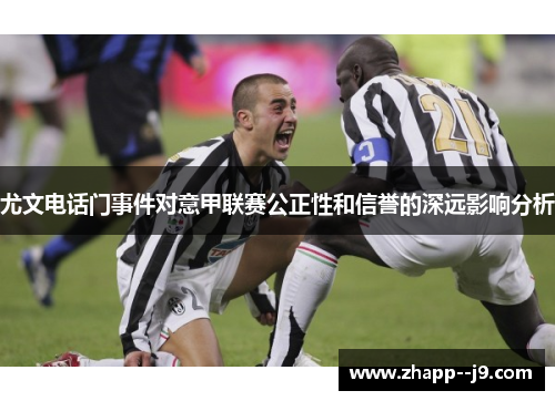 尤文电话门事件对意甲联赛公正性和信誉的深远影响分析
