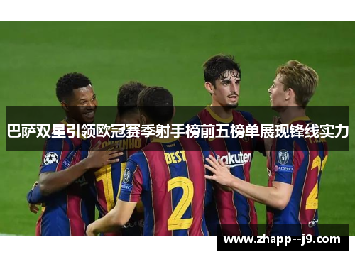 巴萨双星引领欧冠赛季射手榜前五榜单展现锋线实力