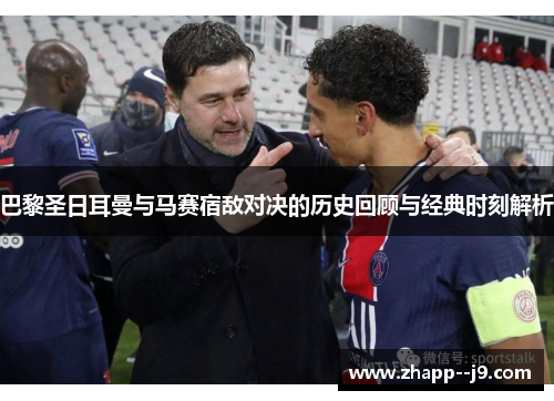 巴黎圣日耳曼与马赛宿敌对决的历史回顾与经典时刻解析