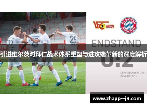 引进维尔茨对拜仁战术体系重塑与进攻端革新的深度解析