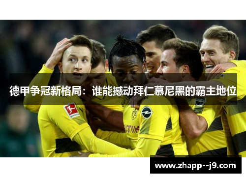 德甲争冠新格局：谁能撼动拜仁慕尼黑的霸主地位