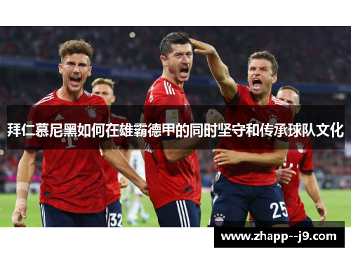 拜仁慕尼黑如何在雄霸德甲的同时坚守和传承球队文化