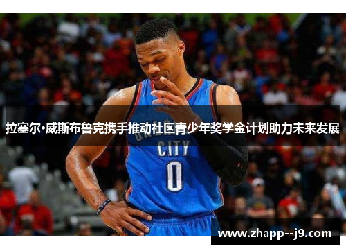 拉塞尔·威斯布鲁克携手推动社区青少年奖学金计划助力未来发展