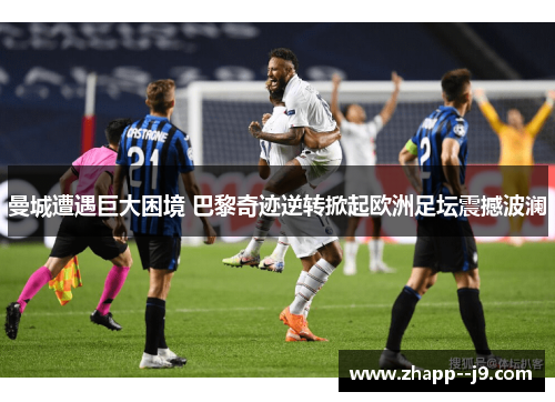 曼城遭遇巨大困境 巴黎奇迹逆转掀起欧洲足坛震撼波澜
