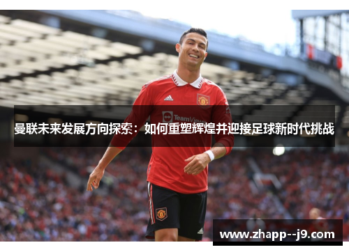 曼联未来发展方向探索：如何重塑辉煌并迎接足球新时代挑战