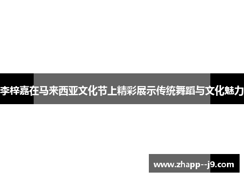 李梓嘉在马来西亚文化节上精彩展示传统舞蹈与文化魅力
