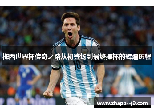 梅西世界杯传奇之路从初登场到最终捧杯的辉煌历程 梅西世界杯传奇之路从初登场到最终捧杯的辉煌历程