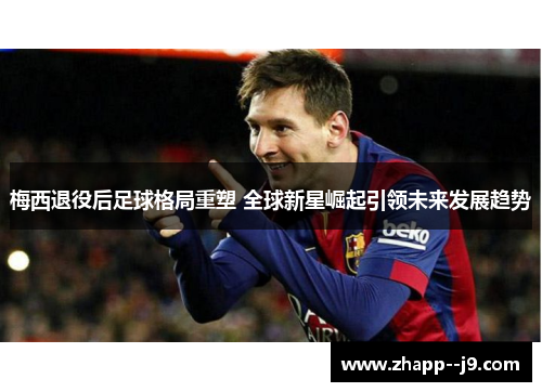 梅西退役后足球格局重塑 全球新星崛起引领未来发展趋势