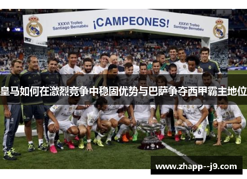 皇马如何在激烈竞争中稳固优势与巴萨争夺西甲霸主地位